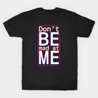 Don't be mad at me T-Shirt